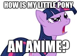 twilight confused | HOW IS MY LITTLE PONY; AN ANIME? | image tagged in twilight confused | made w/ Imgflip meme maker