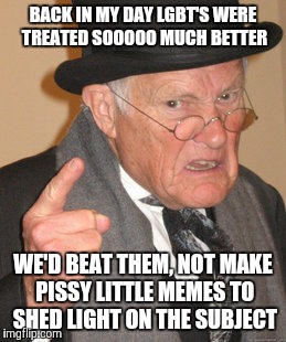 Back In My Day | BACK IN MY DAY LGBT'S WERE TREATED SOOOOO MUCH BETTER; WE'D BEAT THEM, NOT MAKE PISSY LITTLE MEMES TO SHED LIGHT ON THE SUBJECT | image tagged in memes,back in my day | made w/ Imgflip meme maker