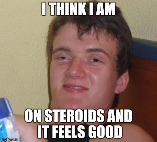 10 Guy Meme | I THINK I AM; ON STEROIDS AND IT FEELS GOOD | image tagged in memes,10 guy | made w/ Imgflip meme maker