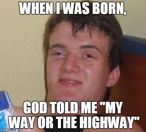 10 Guy Meme | WHEN I WAS BORN, GOD TOLD ME "MY WAY OR THE HIGHWAY" | image tagged in memes,10 guy | made w/ Imgflip meme maker