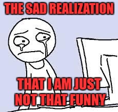 After hitting the refresh button every hour for 4 hours......... | THE SAD REALIZATION; THAT I AM JUST NOT THAT FUNNY | image tagged in sad cartoon,points,upvotes | made w/ Imgflip meme maker