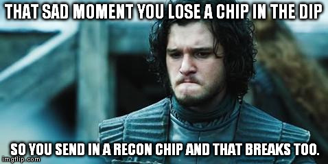 sad jon snow | THAT SAD MOMENT YOU LOSE A CHIP IN THE DIP; SO YOU SEND IN A RECON CHIP AND THAT BREAKS TOO. | image tagged in sad jon snow | made w/ Imgflip meme maker