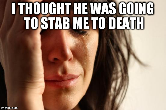 First World Problems Meme | I THOUGHT HE WAS GOING TO STAB ME TO DEATH | image tagged in memes,first world problems | made w/ Imgflip meme maker