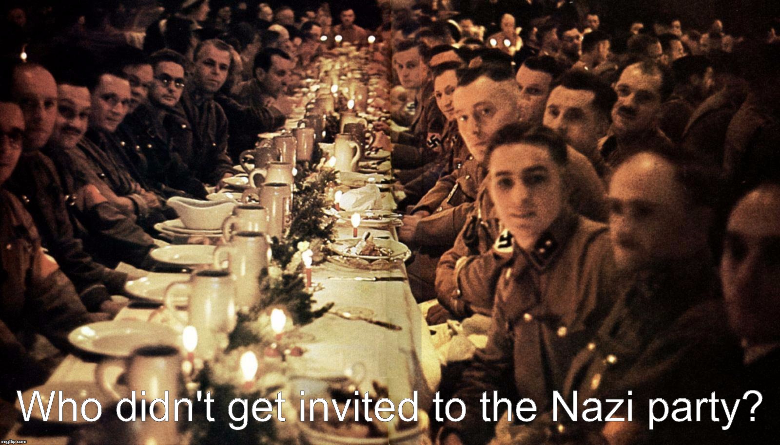 Who didn't get invited to the Nazi party?; Who didn't get invited to the Nazi Party? | Who didn't get invited to the Nazi party? | image tagged in nazi,party,invite | made w/ Imgflip meme maker