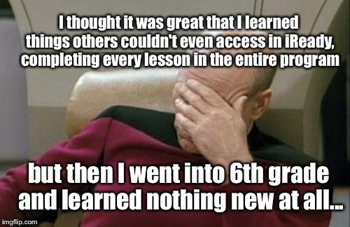 Captain Picard Facepalm | I thought it was great that I learned things others couldn't even access in iReady, completing every lesson in the entire program; but then I went into 6th grade and learned nothing new at all... | image tagged in memes,captain picard facepalm | made w/ Imgflip meme maker