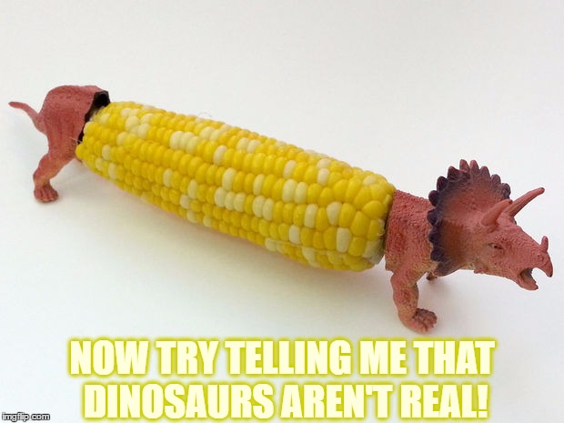 Now try telling me that dinosaurs aren't real! | NOW TRY TELLING ME THAT DINOSAURS AREN'T REAL! | image tagged in dinosaurs,real,corn,cob,telling,tell | made w/ Imgflip meme maker
