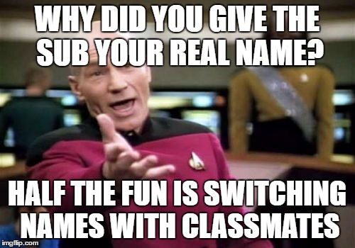 Picard Wtf Meme | WHY DID YOU GIVE THE SUB YOUR REAL NAME? HALF THE FUN IS SWITCHING NAMES WITH CLASSMATES | image tagged in memes,picard wtf | made w/ Imgflip meme maker