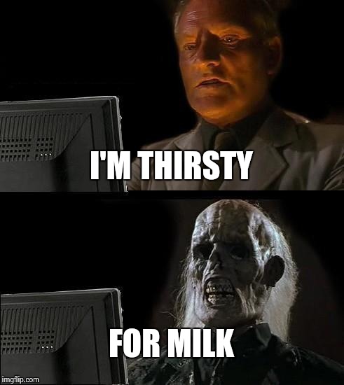 I'll Just Wait Here Meme | I'M THIRSTY; FOR MILK | image tagged in memes,ill just wait here | made w/ Imgflip meme maker