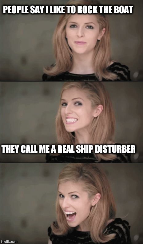 I like to make waves. | PEOPLE SAY I LIKE TO ROCK THE BOAT; THEY CALL ME A REAL SHIP DISTURBER | image tagged in memes,bad pun anna kendrick | made w/ Imgflip meme maker