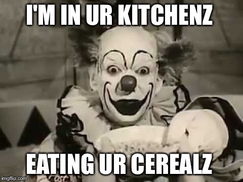Scary Cereal Clown | I'M IN UR KITCHENZ; EATING UR CEREALZ | image tagged in clown,cereal | made w/ Imgflip meme maker