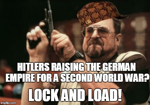 Am I The Only One Around Here | HITLERS RAISING THE GERMAN EMPIRE FOR A SECOND WORLD WAR? LOCK AND LOAD! | image tagged in memes,am i the only one around here,scumbag | made w/ Imgflip meme maker