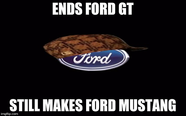 Ford | ENDS FORD GT; STILL MAKES FORD MUSTANG | image tagged in ford,scumbag | made w/ Imgflip meme maker