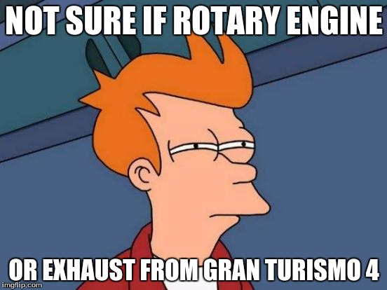 Futurama Fry Meme | NOT SURE IF ROTARY ENGINE; OR EXHAUST FROM GRAN TURISMO 4 | image tagged in memes,futurama fry | made w/ Imgflip meme maker