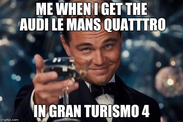 Leonardo Dicaprio Cheers Meme | ME WHEN I GET THE AUDI LE MANS QUATTTRO; IN GRAN TURISMO 4 | image tagged in memes,leonardo dicaprio cheers | made w/ Imgflip meme maker