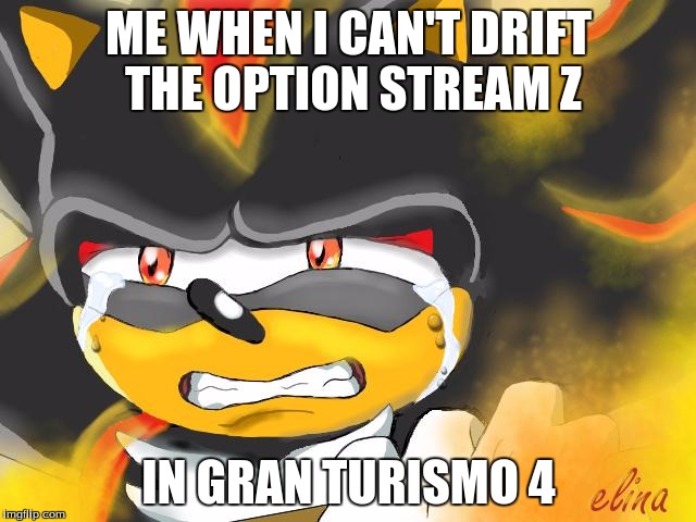 Shadow the Hedgehog Crying | ME WHEN I CAN'T DRIFT THE OPTION STREAM Z; IN GRAN TURISMO 4 | image tagged in shadow the hedgehog crying | made w/ Imgflip meme maker