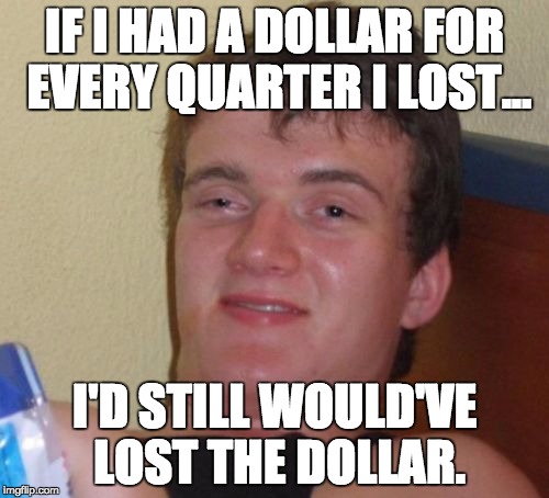 10 Guy |  IF I HAD A DOLLAR FOR EVERY QUARTER I LOST... I'D STILL WOULD'VE LOST THE DOLLAR. | image tagged in memes,10 guy | made w/ Imgflip meme maker