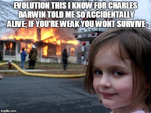 Disaster Girl Meme | EVOLUTION THIS I KNOW FOR CHARLES DARWIN TOLD ME SO ACCIDENTALLY ALIVE; IF YOU'RE WEAK YOU WONT SURVIVE | image tagged in memes,disaster girl | made w/ Imgflip meme maker