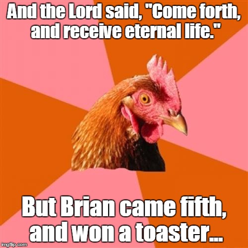 Anti Joke Chicken Meme | And the Lord said, "Come forth, and receive eternal life."; But Brian came fifth, and won a toaster... | image tagged in memes,anti joke chicken,god,bad luck brian,toaster,trhtimmy | made w/ Imgflip meme maker