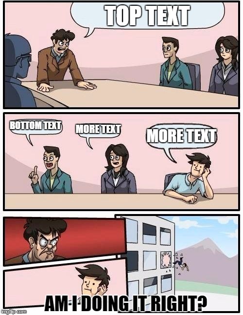 Lord knows nothing else seems to work... | TOP TEXT; BOTTOM TEXT; MORE TEXT; MORE TEXT; AM I DOING IT RIGHT? | image tagged in memes,boardroom meeting suggestion | made w/ Imgflip meme maker