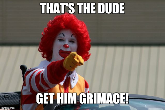 mcdonalds2 | THAT'S THE DUDE; GET HIM GRIMACE! | image tagged in mcdonalds2 | made w/ Imgflip meme maker