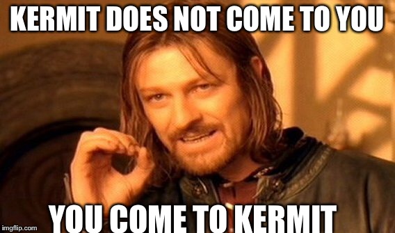 KERMIT DOES NOT COME TO YOU YOU COME TO KERMIT | image tagged in memes,one does not simply | made w/ Imgflip meme maker