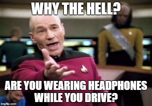 Picard Wtf | WHY THE HELL? ARE YOU WEARING HEADPHONES WHILE YOU DRIVE? | image tagged in memes,picard wtf | made w/ Imgflip meme maker
