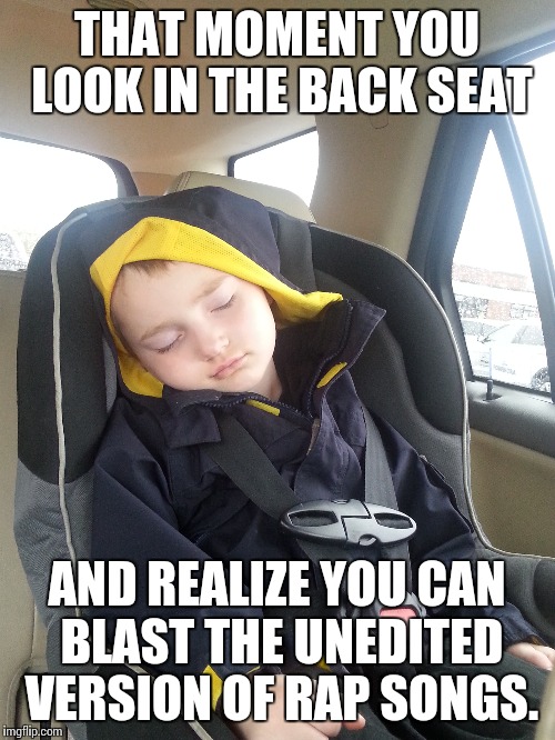 THAT MOMENT YOU LOOK IN THE BACK SEAT; AND REALIZE YOU CAN BLAST THE UNEDITED VERSION OF RAP SONGS. | image tagged in funny,rap,life,thug life | made w/ Imgflip meme maker