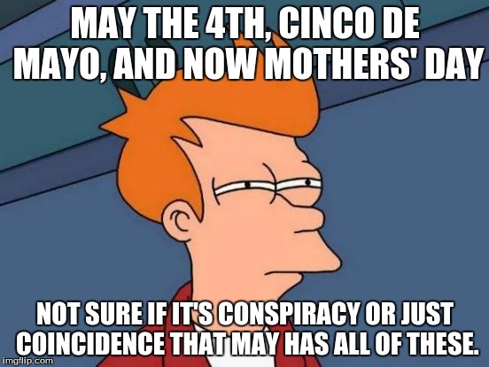 Futurama Fry Meme | MAY THE 4TH, CINCO DE MAYO, AND NOW MOTHERS' DAY; NOT SURE IF IT'S CONSPIRACY OR JUST COINCIDENCE THAT MAY HAS ALL OF THESE. | image tagged in memes,futurama fry | made w/ Imgflip meme maker