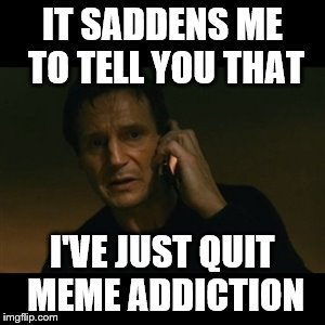 Liam Neeson Taken Meme | IT SADDENS ME TO TELL YOU THAT; I'VE JUST QUIT MEME ADDICTION | image tagged in memes,liam neeson taken | made w/ Imgflip meme maker