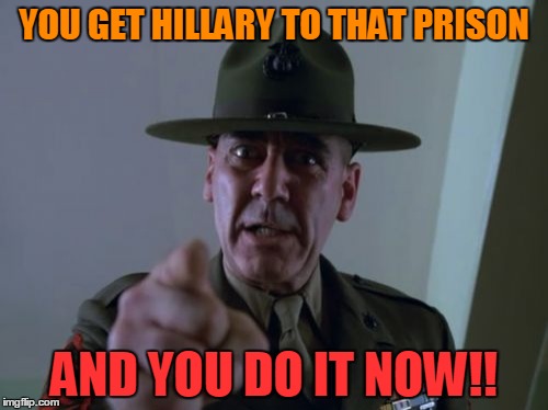 Sergeant Hartmann | YOU GET HILLARY TO THAT PRISON; AND YOU DO IT NOW!! | image tagged in memes,sergeant hartmann | made w/ Imgflip meme maker