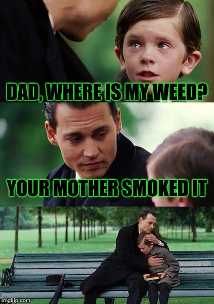Finding Neverland Meme | DAD, WHERE IS MY WEED? YOUR MOTHER SMOKED IT | image tagged in memes,finding neverland | made w/ Imgflip meme maker