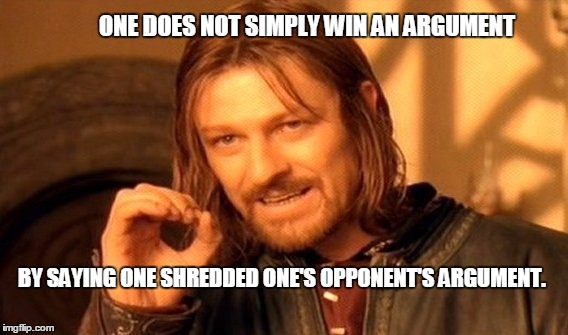 One Does Not Simply Meme | ONE DOES NOT SIMPLY WIN AN ARGUMENT; BY SAYING ONE SHREDDED ONE'S OPPONENT'S ARGUMENT. | image tagged in memes,one does not simply | made w/ Imgflip meme maker