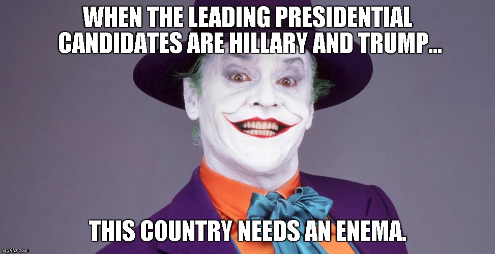 This country needs an enema | WHEN THE LEADING PRESIDENTIAL CANDIDATES ARE HILLARY AND TRUMP... THIS COUNTRY NEEDS AN ENEMA. | image tagged in campaign2016,trump,hillaryclinton | made w/ Imgflip meme maker