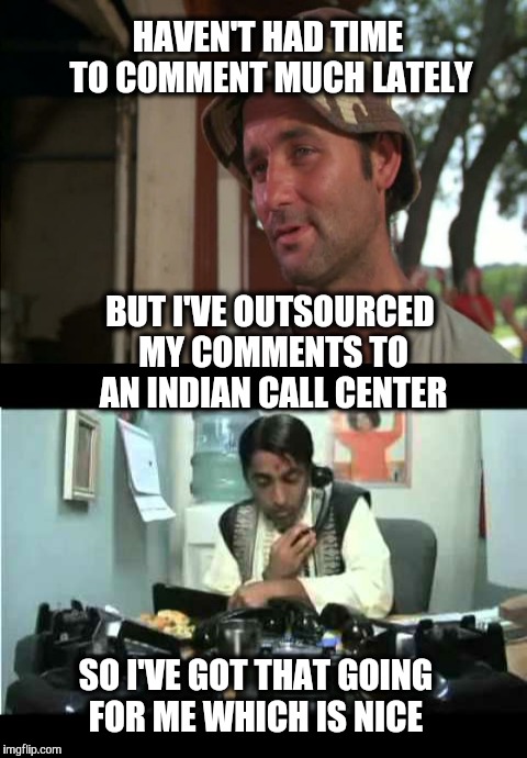 How can I direct your meme today? | HAVEN'T HAD TIME TO COMMENT MUCH LATELY; BUT I'VE OUTSOURCED MY COMMENTS TO AN INDIAN CALL CENTER; SO I'VE GOT THAT GOING FOR ME WHICH IS NICE | image tagged in call center,bill murray | made w/ Imgflip meme maker