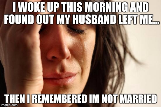 First World Problems | I WOKE UP THIS MORNING AND FOUND OUT MY HUSBAND LEFT ME... THEN I REMEMBERED IM NOT MARRIED | image tagged in memes,first world problems | made w/ Imgflip meme maker