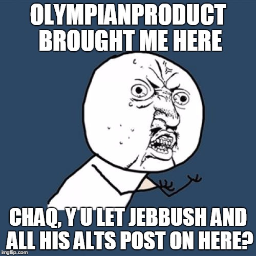 Y U No |  OLYMPIANPRODUCT BROUGHT ME HERE; CHAQ, Y U LET JEBBUSH AND ALL HIS ALTS POST ON HERE? | image tagged in memes,y u no | made w/ Imgflip meme maker