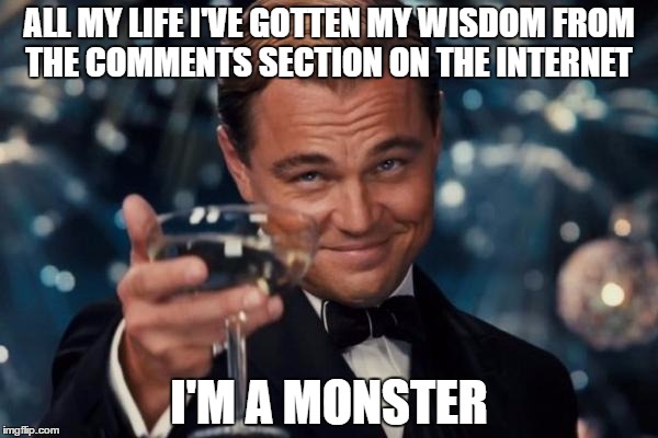 Leonardo Dicaprio Cheers Meme | ALL MY LIFE I'VE GOTTEN MY WISDOM FROM THE COMMENTS SECTION ON THE INTERNET; I'M A MONSTER | image tagged in memes,leonardo dicaprio cheers | made w/ Imgflip meme maker