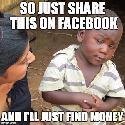 Third World Skeptical Kid Meme | SO JUST SHARE THIS ON FACEBOOK; AND I'LL JUST FIND MONEY | image tagged in memes,third world skeptical kid | made w/ Imgflip meme maker