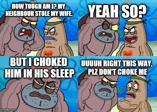 How Tough Are You | YEAH SO? HOW TOUGH AM I? MY NEIGHBOUR STOLE MY WIFE. BUT I CHOKED HIM IN HIS SLEEP; UUUUH RIGHT THIS WAY, PLZ DON'T CHOKE ME | image tagged in memes,how tough are you | made w/ Imgflip meme maker