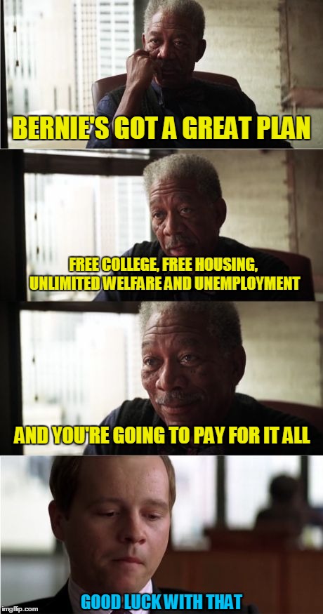 Morgan Freeman Good Luck | BERNIE'S GOT A GREAT PLAN; FREE COLLEGE, FREE HOUSING, UNLIMITED WELFARE AND UNEMPLOYMENT; AND YOU'RE GOING TO PAY FOR IT ALL; GOOD LUCK WITH THAT | image tagged in memes,morgan freeman good luck | made w/ Imgflip meme maker