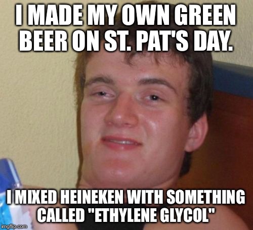 Kid-Knee-Kicker! | I MADE MY OWN GREEN BEER ON ST. PAT'S DAY. I MIXED HEINEKEN WITH SOMETHING CALLED "ETHYLENE GLYCOL" | image tagged in memes,10 guy | made w/ Imgflip meme maker