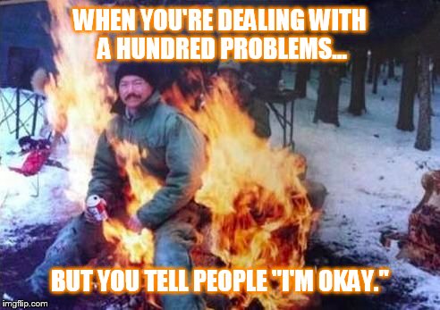 LIGAF Meme |  WHEN YOU'RE DEALING WITH A HUNDRED PROBLEMS... BUT YOU TELL PEOPLE "I'M OKAY." | image tagged in memes,ligaf | made w/ Imgflip meme maker