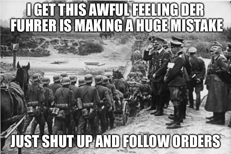 Hindsight is 20-20 | I GET THIS AWFUL FEELING DER FUHRER IS MAKING A HUGE MISTAKE JUST SHUT UP AND FOLLOW ORDERS | image tagged in blitzkrieg,memes | made w/ Imgflip meme maker