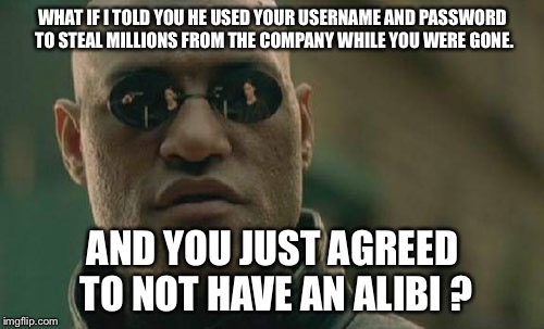 Matrix Morpheus Meme | WHAT IF I TOLD YOU HE USED YOUR USERNAME AND PASSWORD TO STEAL MILLIONS FROM THE COMPANY WHILE YOU WERE GONE. AND YOU JUST AGREED TO NOT HAV | image tagged in memes,matrix morpheus | made w/ Imgflip meme maker