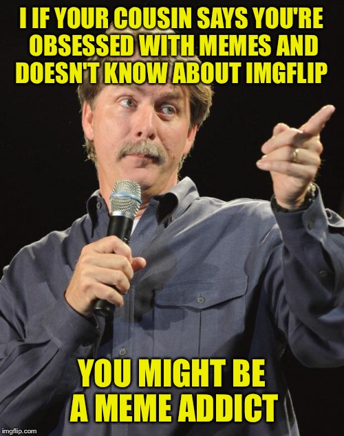 Jeff Foxworthy | I IF YOUR COUSIN SAYS YOU'RE OBSESSED WITH MEMES AND DOESN'T KNOW ABOUT IMGFLIP; YOU MIGHT BE A MEME ADDICT | image tagged in jeff foxworthy | made w/ Imgflip meme maker