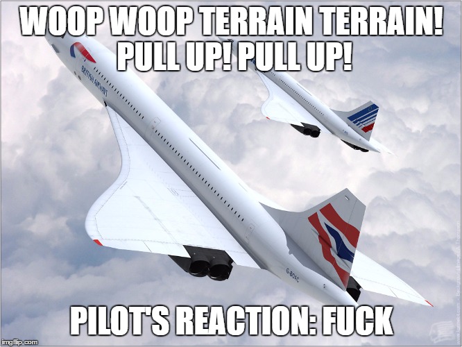 Concorde | WOOP WOOP TERRAIN TERRAIN! PULL UP! PULL UP! PILOT'S REACTION: FUCK | image tagged in concorde | made w/ Imgflip meme maker