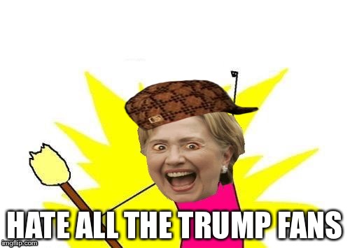 HATE ALL THE TRUMP FANS | image tagged in hillary x all the y,scumbag | made w/ Imgflip meme maker