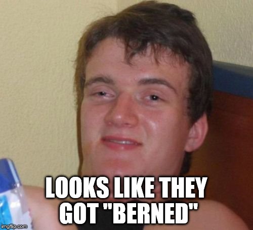 10 Guy Meme | LOOKS LIKE THEY GOT "BERNED" | image tagged in memes,10 guy | made w/ Imgflip meme maker