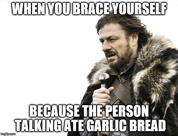 Brace Yourselves X is Coming Meme | WHEN YOU BRACE YOURSELF BECAUSE THE PERSON TALKING ATE GARLIC BREAD | image tagged in memes,brace yourselves x is coming | made w/ Imgflip meme maker