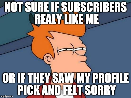 Futurama Fry | NOT SURE IF SUBSCRIBERS REALY LIKE ME; OR IF THEY SAW MY PROFILE PICK AND FELT SORRY | image tagged in memes,futurama fry | made w/ Imgflip meme maker